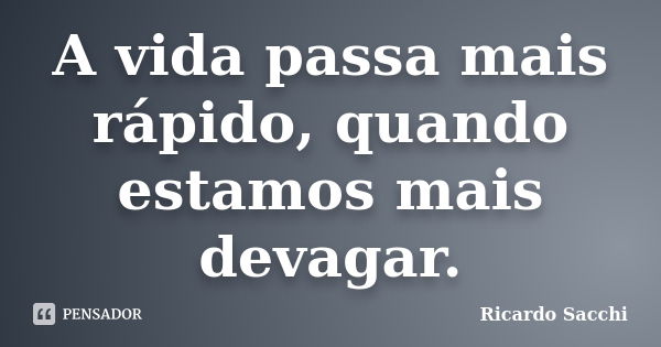 A vida passa mais rápido, quando estamos mais devagar.... Frase de Ricardo Sacchi.