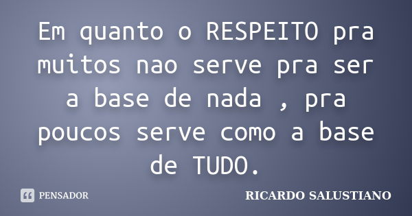 Em quanto o RESPEITO pra muitos nao serve pra ser a base de nada , pra poucos serve como a base de TUDO.... Frase de Ricardo Salustiano.