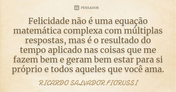 Felicidade não é uma equação matemática complexa com múltiplas respostas, mas é o resultado do tempo aplicado nas coisas que me fazem bem e geram bem estar para... Frase de RICARDO SALVADOR FIORUSSI.