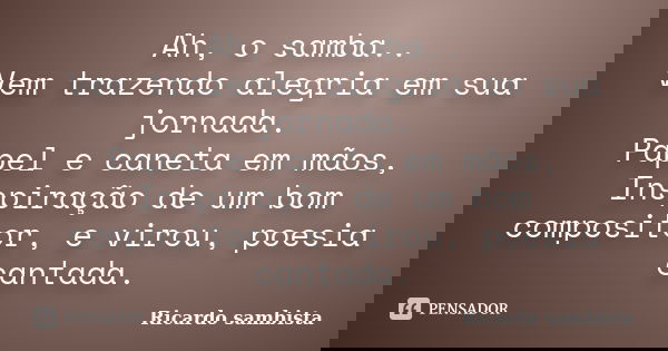 Ah, o samba.. Vem trazendo alegria em sua jornada. Papel e caneta em mãos, Inspiração de um bom compositor, e virou, poesia cantada.... Frase de Ricardo sambista.