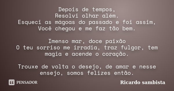 Depois de tempos, Resolvi olhar além. Esqueci as mágoas do passado e foi assim, Você chegou e me faz tão bem. Imenso mar, doce paixão O teu sorriso me irradia, ... Frase de Ricardo sambista.