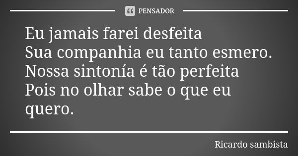 Eu jamais farei desfeita Sua companhia eu tanto esmero. Nossa sintonía é tão perfeita Pois no olhar sabe o que eu quero.... Frase de Ricardo sambista.