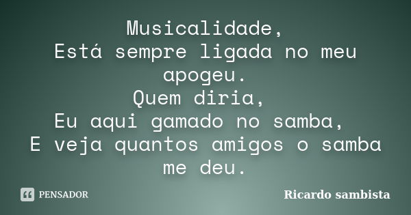 Musicalidade, Está sempre ligada no meu apogeu. Quem diria, Eu aqui gamado no samba, E veja quantos amigos o samba me deu.... Frase de Ricardo Sambista.