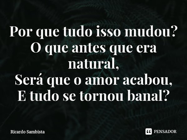 ⁠Por que tudo isso mudou?
O que antes que era natural,
Será que o amor acabou,
E tudo se tornou banal?... Frase de Ricardo sambista.