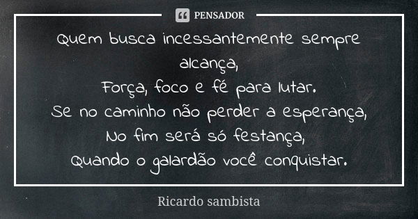 Quem busca incessantemente sempre alcança, Força, foco e fé para lutar. Se no caminho não perder a esperança, No fim será só festança, Quando o galardão você co... Frase de Ricardo sambista.