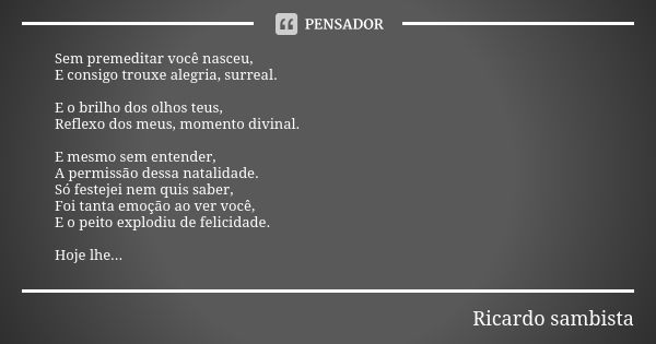 Sem premeditar você nasceu, E consigo trouxe alegria, surreal. E o brilho dos olhos teus, Reflexo dos meus, momento divinal. E mesmo sem entender, A permissão d... Frase de Ricardo sambista.