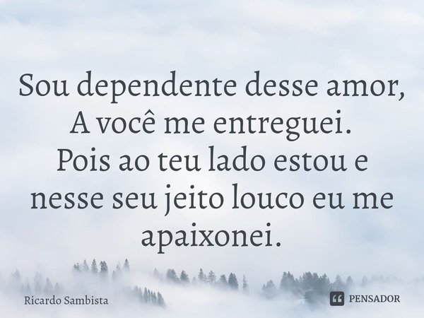 ⁠Sou dependente desse amor,
A você me entreguei.
Pois ao teu lado estou e nesse seu jeito louco eu me apaixonei.... Frase de Ricardo sambista.
