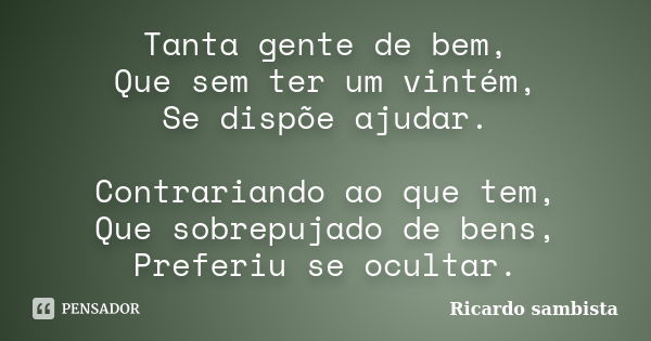 Tanta gente de bem, Que sem ter um vintém, Se dispõe ajudar. Contrariando ao que tem, Que sobrepujado de bens, Preferiu se ocultar.... Frase de Ricardo sambista.