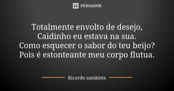 Totalmente envolto de desejo, Caidinho eu estava na sua. Como esquecer o sabor do teu beijo? Pois é estonteante meu corpo flutua.... Frase de Ricardo sambista.