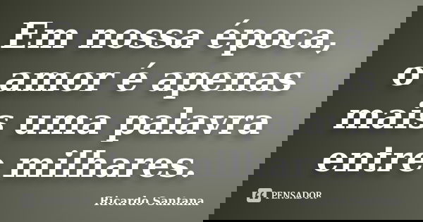 Em nossa época, o amor é apenas mais uma palavra entre milhares.... Frase de Ricardo Santana.