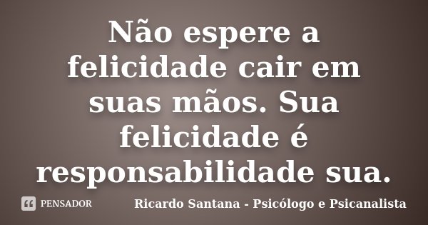 Não espere a felicidade cair em suas mãos. Sua felicidade é responsabilidade sua.... Frase de Ricardo Santana - Psicólogo e Psicanalista.