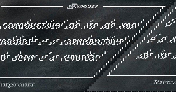 O combustivel da ira do mal é a maldade e o combustivel da ira do bem é a revolta!... Frase de Ricardo Santiago Cintra.