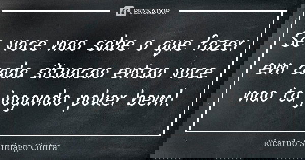 Se voce nao sabe o que fazer em cada situacao entao voce nao ta jogando poker bem!... Frase de Ricardo Santiago Cintra.