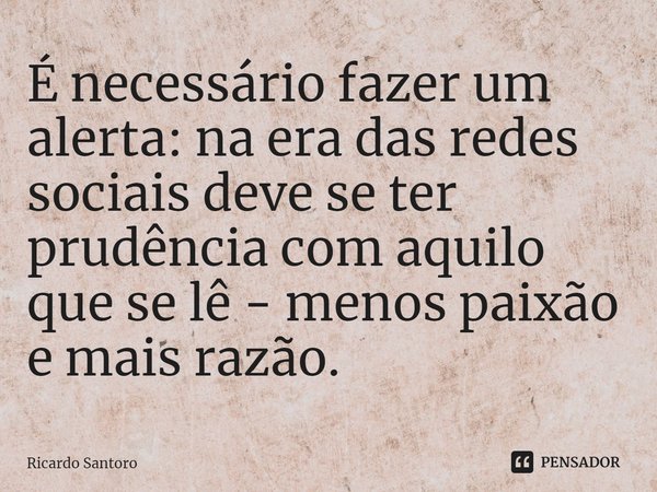 ⁠É necessário fazer um alerta: na era das redes sociais deve se ter prudência com aquilo que se lê - menos paixão e mais razão. ⁠... Frase de Ricardo Santoro.