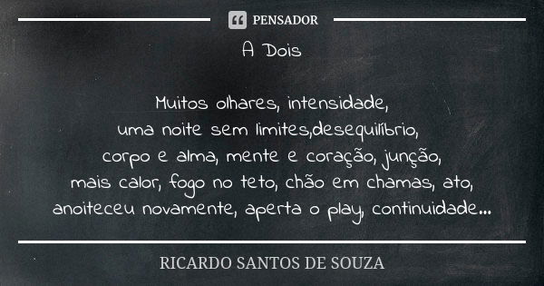 A Dois Muitos olhares, intensidade, uma noite sem limites,desequilíbrio, corpo e alma, mente e coração, junção, mais calor, fogo no teto, chão em chamas, ato, a... Frase de RICARDO SANTOS DE SOUZA.