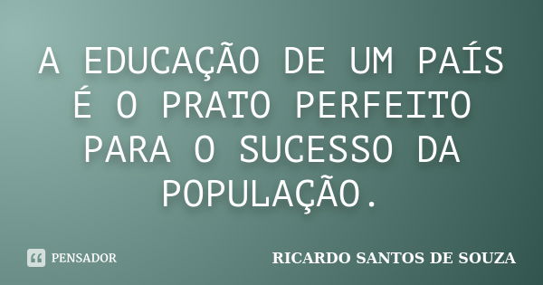 A EDUCAÇÃO DE UM PAÍS É O PRATO PERFEITO PARA O SUCESSO DA POPULAÇÃO.... Frase de RICARDO SANTOS DE SOUZA.