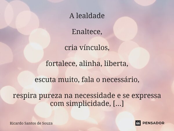 A lealdade Enaltece, cria vínculos, fortalece, alinha, liberta, escuta muito, fala o necessário, respira pureza na necessidade e se expressa com simplicidade, ... Frase de RICARDO SANTOS DE SOUZA.