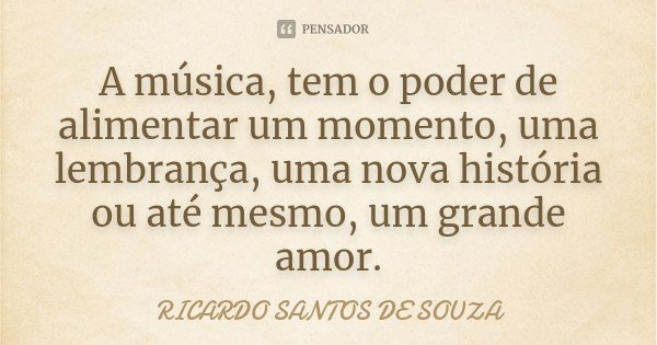 A música, tem o poder de alimentar um momento, uma lembrança, uma nova história ou até mesmo, um grande amor.... Frase de RICARDO SANTOS DE SOUZA.