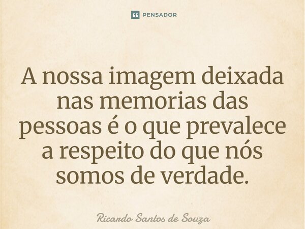 ⁠A nossa imagem deixada nas memórias das pessoas é o que prevalece a respeito do que nós somos de verdade.... Frase de RICARDO SANTOS DE SOUZA.
