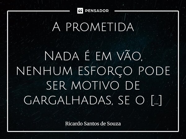A prometida Nada é em vão, nenhum esforço pode ser motivo de gargalhadas, se o mundo é redondo, então, estamos andando na direção do mesmo ciclo. Anos se passa... Frase de RICARDO SANTOS DE SOUZA.