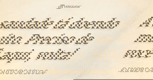 A saudade tá doendo muito. Preciso de você aqui, volta!... Frase de RICARDO SANTOS DE SOUZA.