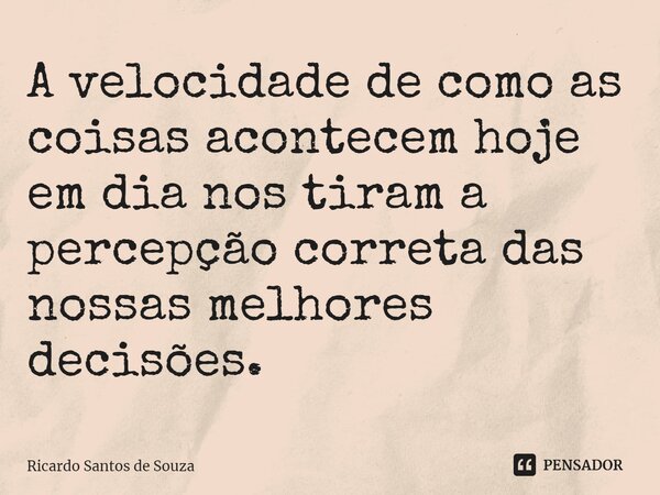 ⁠A velocidade de como as coisas acontecem hoje em dia nos tiram a percepção correta das nossas melhores decisões.... Frase de RICARDO SANTOS DE SOUZA.