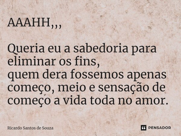 AAAHH,,, ⁠Queria eu a sabedoria para eliminar os fins, quem dera fossemos apenas começo, meio e sensação de começo a vida toda no amor.... Frase de RICARDO SANTOS DE SOUZA.