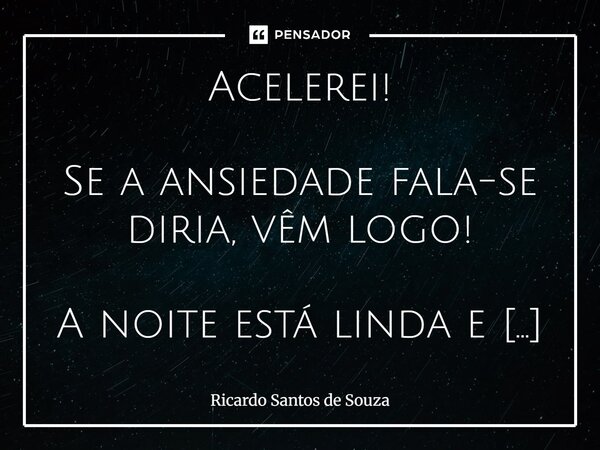 ⁠Acelerei! Se a ansiedade fala-se diria, vêm logo! A noite está linda e estrelada, o perfume já está na pele, a moto só tá esperando tua ligação dizendo, "... Frase de RICARDO SANTOS DE SOUZA.