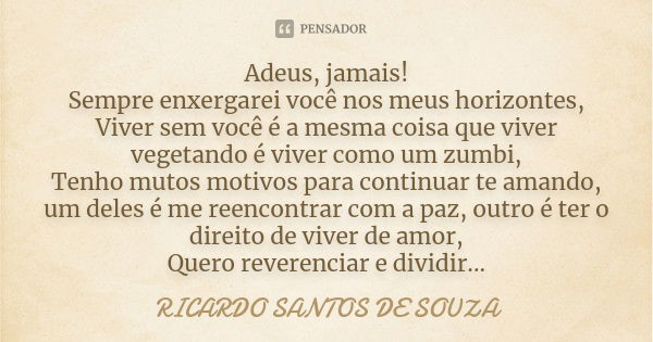 Adeus, jamais! Sempre enxergarei você nos meus horizontes, Viver sem você é a mesma coisa que viver vegetando é viver como um zumbi, Tenho mutos motivos para co... Frase de RICARDO SANTOS DE SOUZA.