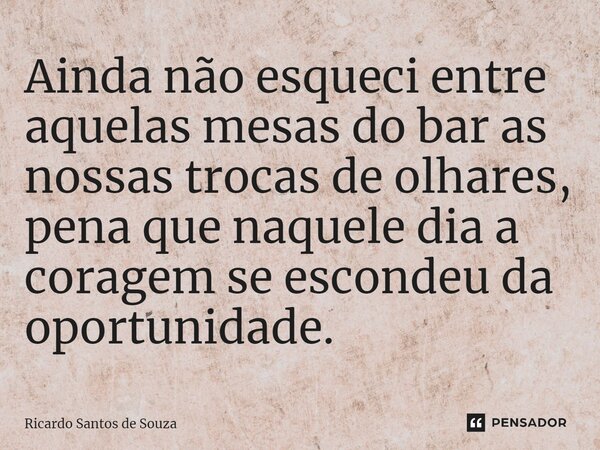 ⁠Ainda não esqueci entre aquelas mesas do bar as nossas trocas de olhares, pena que naquele dia a coragem se escondeu da oportunidade.... Frase de RICARDO SANTOS DE SOUZA.