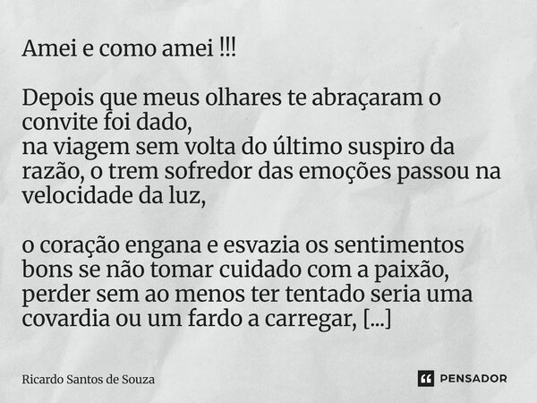 Amei e como amei !!! Depois que meus olhares te abraçaram o convite foi dado, na viagem sem volta do último suspiro da razão, o trem sofredor das emoções passo... Frase de RICARDO SANTOS DE SOUZA.