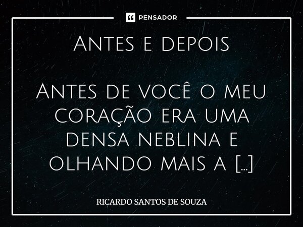 Antes e depois Antes de você o meu coração era uma densa neblina e olhando mais a fundo era escuridão, tudo era difícil de lidar, as tentativas e erros eram med... Frase de RICARDO SANTOS DE SOUZA.