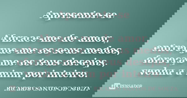 Apresente-se Abrace-me de amor, entregue-me os seus medos, ofereça-me os teus desejos, venha a mim por inteiro.... Frase de RICARDO SANTOS DE SOUZA.