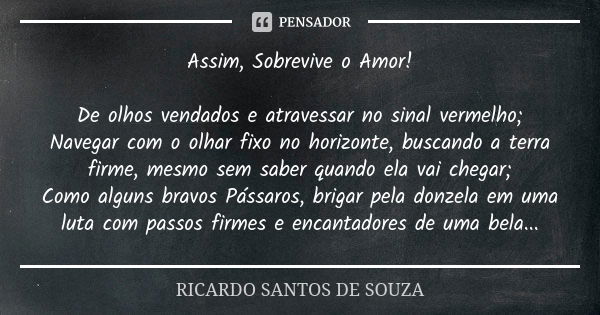 Assim, Sobrevive o Amor! De olhos vendados e atravessar no sinal vermelho; Navegar com o olhar fixo no horizonte, buscando a terra firme, mesmo sem saber quando... Frase de RICARDO SANTOS DE SOUZA.