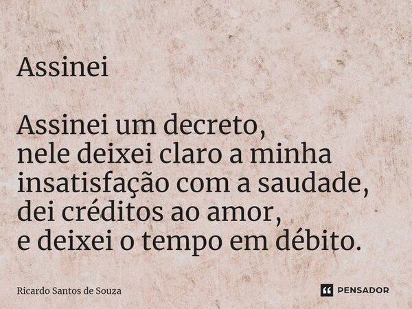 Assinei ⁠Assinei um decreto, nele deixei claro a minha insatisfação com a saudade, dei créditos ao amor, e deixei o tempo em débito.... Frase de RICARDO SANTOS DE SOUZA.