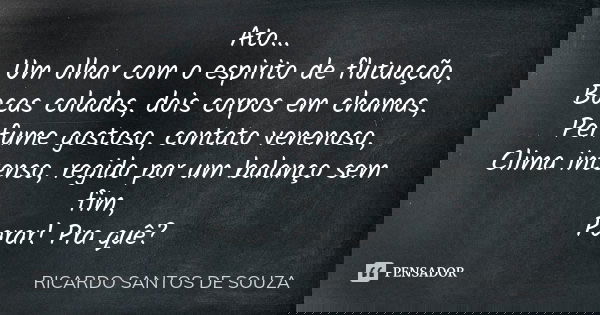Ato... Um olhar com o espirito de flutuação, Bocas coladas, dois corpos em chamas, Perfume gostoso, contato venenoso, Clima intenso, regido por um balanço sem f... Frase de RICARDO SANTOS DE SOUZA.