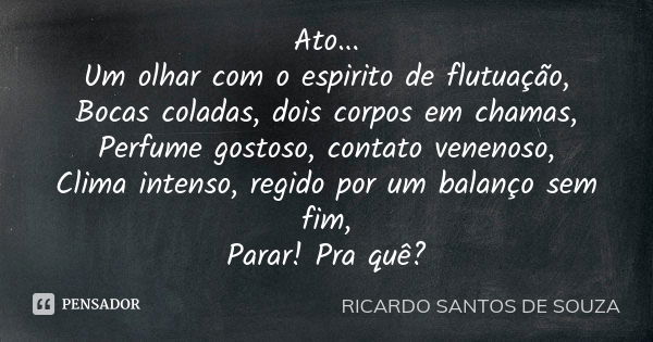 Ato... Um olhar com o espirito de flutuação, Bocas coladas, dois corpos em chamas, Perfume gostoso, contato venenoso, Clima intenso, regido por um balanço sem f... Frase de RICARDO SANTOS DE SOUZA.