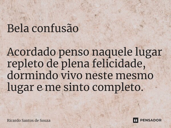 Bela confusão ⁠Acordado penso naquele lugar repleto de plena felicidade, dormindo vivo neste mesmo lugar e me sinto completo.... Frase de RICARDO SANTOS DE SOUZA.