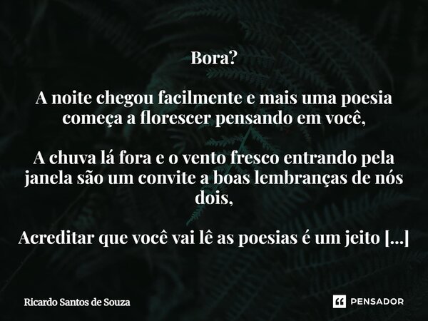Bora? ⁠A noite chegou facilmente e mais uma poesia começa a florescer pensando em você, A chuva lá fora e o vento fresco entrando pela janela são um convite a b... Frase de RICARDO SANTOS DE SOUZA.