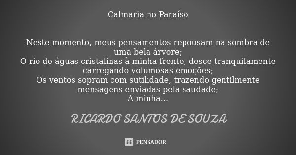 Calmaria no Paraíso Neste momento, meus pensamentos repousam na sombra de uma bela árvore; O rio de águas cristalinas à minha frente, desce tranquilamente carre... Frase de RICARDO SANTOS DE SOUZA.