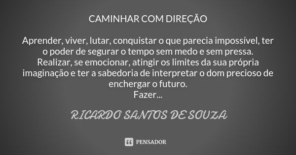 CAMINHAR COM DIREÇÃO Aprender, viver, lutar, conquistar o que parecia impossível, ter o poder de segurar o tempo sem medo e sem pressa. Realizar, se emocionar, ... Frase de RICARDO SANTOS DE SOUZA.