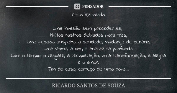 Caso Resolvido Uma invasão sem precedentes, Muitos rastros deixados para trás, Uma pessoa suspeita, a saudade, mudança de cenário, Uma vítima, a dor, a anestesi... Frase de RICARDO SANTOS DE SOUZA.