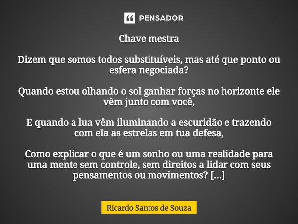Chave mestra Dizem que somos todos substituíveis, mas até que ponto ou esfera negociada? Quando estou olhando o sol ganhar forças no horizonte ele vêm junto co... Frase de RICARDO SANTOS DE SOUZA.