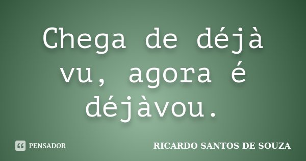 Chega de déjà vu, agora é déjàvou.... Frase de RICARDO SANTOS DE SOUZA.