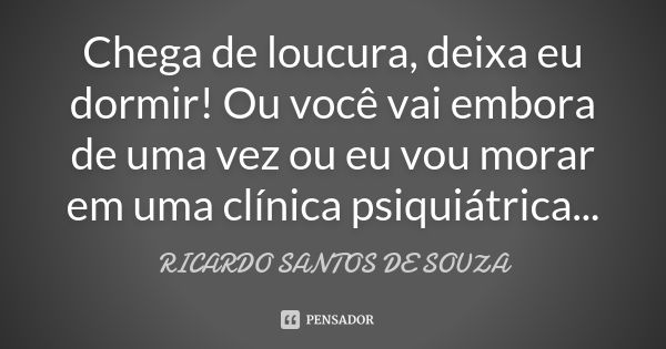 Chega de loucura, deixa eu dormir! Ou você vai embora de uma vez ou eu vou morar em uma clínica psiquiátrica...... Frase de RICARDO SANTOS DE SOUZA.