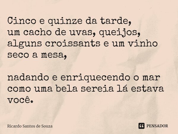 ⁠Cinco e quinze da tarde, um cacho de uvas, queijos, alguns croissants e um vinho seco a mesa, nadando e enriquecendo o mar como uma bela sereia lá estava você.... Frase de RICARDO SANTOS DE SOUZA.