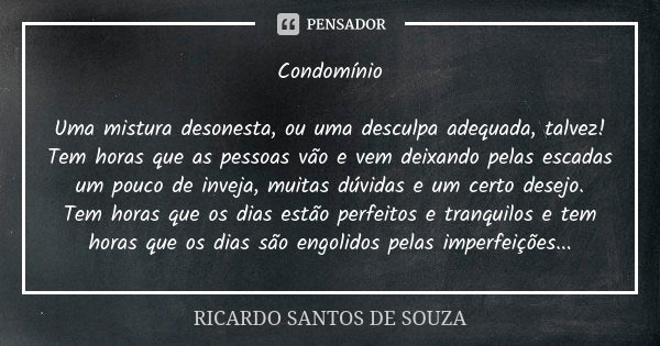 Condomínio Uma mistura desonesta, ou uma desculpa adequada, talvez! Tem horas que as pessoas vão e vem deixando pelas escadas um pouco de inveja, muitas dúvidas... Frase de RICARDO SANTOS DE SOUZA.