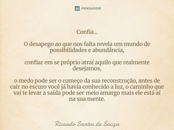 Confia... O desapego ao que nos falta revela um mundo de possibilidades e abundância, confiar em se próprio atraí aquilo que realmente desejamos, o medo pode s... Frase de RICARDO SANTOS DE SOUZA.