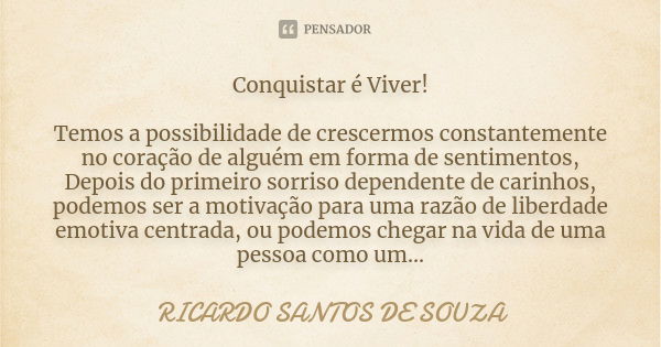 Conquistar é Viver! Temos a possibilidade de crescermos constantemente no coração de alguém em forma de sentimentos, Depois do primeiro sorriso dependente de ca... Frase de RICARDO SANTOS DE SOUZA.