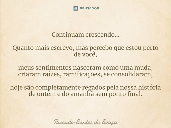 ⁠Continuam crescendo... Quanto mais escrevo, mas percebo que estou perto de você, meus sentimentos nasceram como uma muda, criaram raízes, ramificações, se cons... Frase de RICARDO SANTOS DE SOUZA.